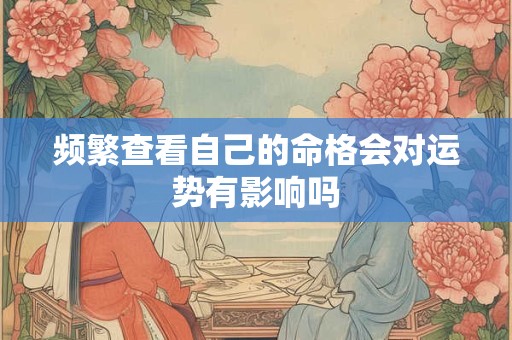 频繁查看自己的命格会对运势有影响吗