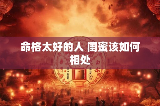 命格太好的人 闺蜜该如何相处