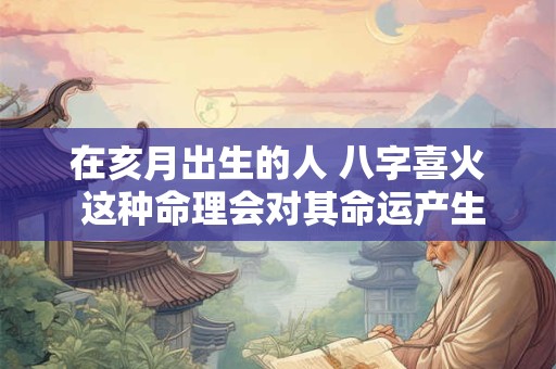 在亥月出生的人 八字喜火 这种命理会对其命运产生怎样的影响呢