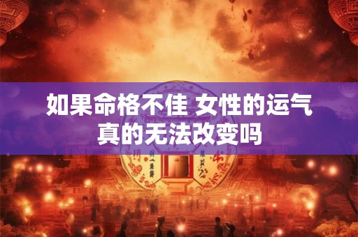 如果命格不佳 女性的运气真的无法改变吗