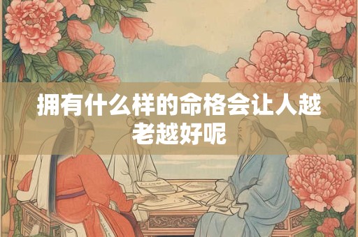 拥有什么样的命格会让人越老越好呢