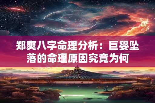 郑爽八字命理分析：巨婴坠落的命理原因究竟为何