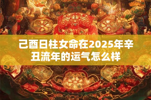 己酉日柱女命在2025年辛丑流年的运气怎么样