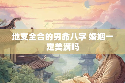 地支全合的男命八字 婚姻一定美满吗
