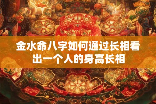 金水命八字如何通过长相看出一个人的身高长相