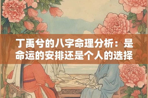 丁禹兮的八字命理分析：是命运的安排还是个人的选择