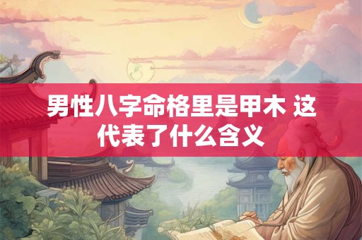 男性八字命格里是甲木 这代表了什么含义