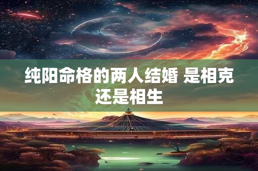 纯阳命格的两人结婚 是相克还是相生