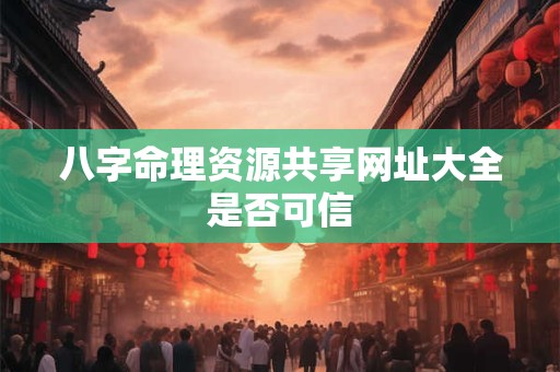 八字命理资源共享网址大全是否可信