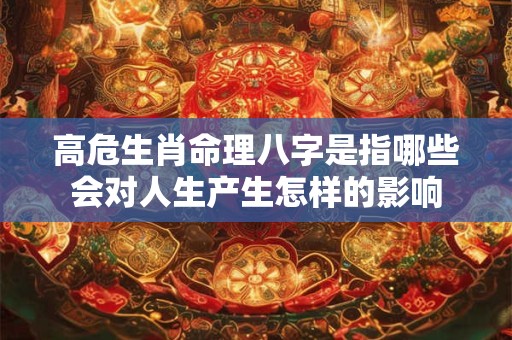 高危生肖命理八字是指哪些会对人生产生怎样的影响