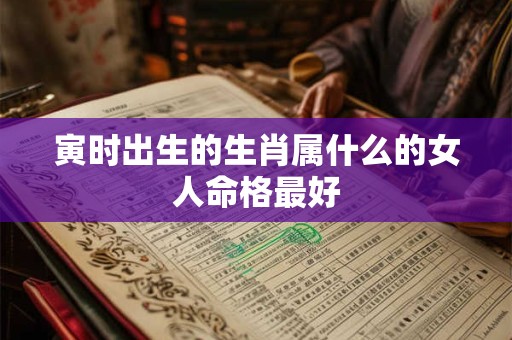 寅时出生的生肖属什么的女人命格最好