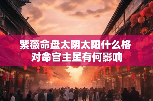 紫薇命盘太阴太阳什么格 对命宫主星有何影响