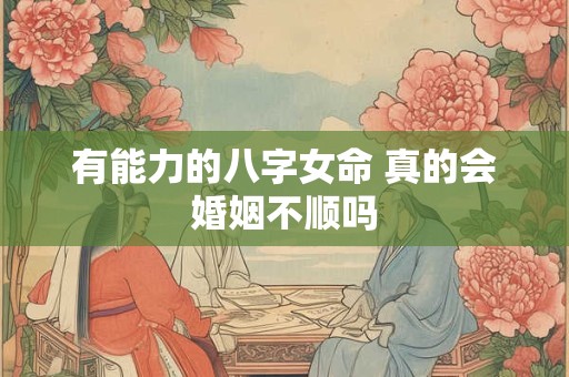 有能力的八字女命 真的会婚姻不顺吗