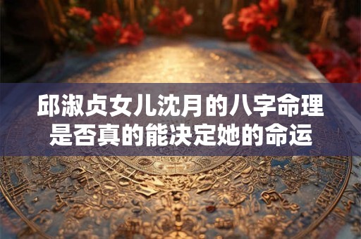 邱淑贞女儿沈月的八字命理是否真的能决定她的命运