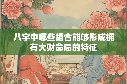八字中哪些组合能够形成拥有大财命局的特征