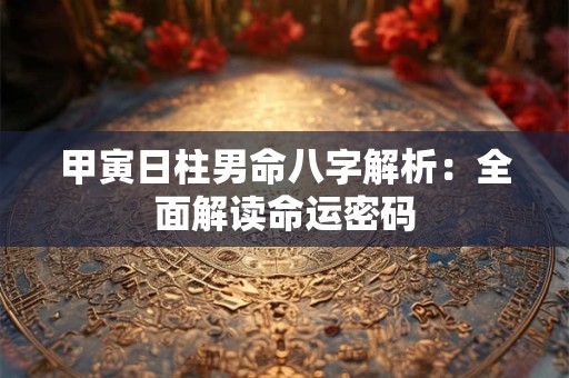 甲寅日柱男命八字解析：全面解读命运密码