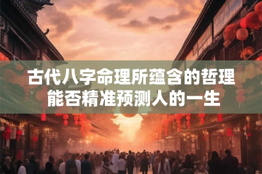 古代八字命理所蕴含的哲理 能否精准预测人的一生