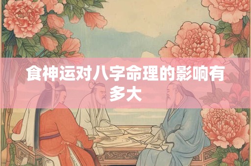 食神运对八字命理的影响有多大