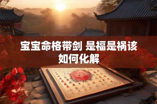 宝宝命格带剑 是福是祸该如何化解