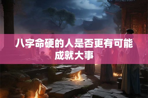 八字命硬的人是否更有可能成就大事