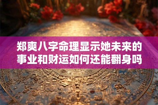 郑爽八字命理显示她未来的事业和财运如何还能翻身吗