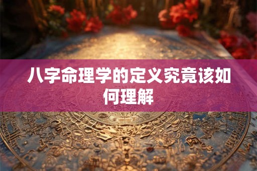 八字命理学的定义究竟该如何理解
