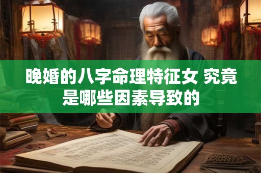 晚婚的八字命理特征女 究竟是哪些因素导致的