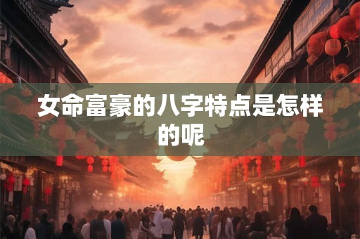 女命富豪的八字特点是怎样的呢