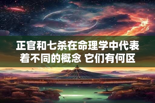 正官和七杀在命理学中代表着不同的概念 它们有何区别