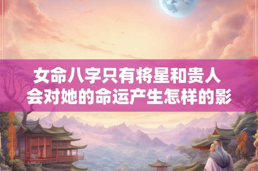 女命八字只有将星和贵人 会对她的命运产生怎样的影响呢