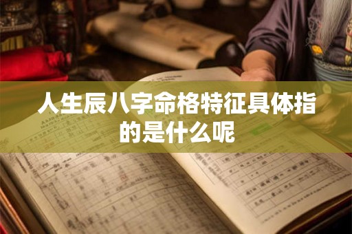 人生辰八字命格特征具体指的是什么呢