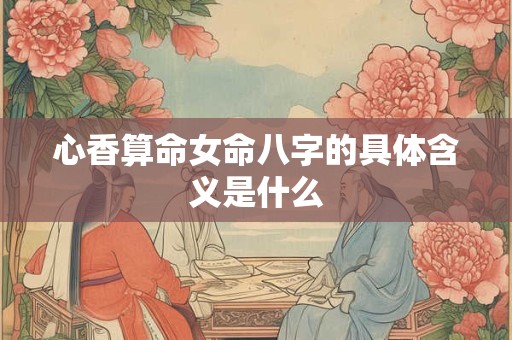 心香算命女命八字的具体含义是什么