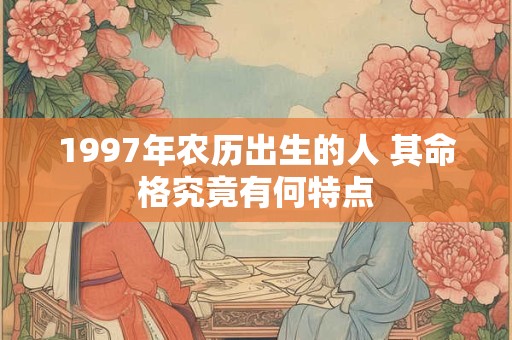 1997年农历出生的人 其命格究竟有何特点