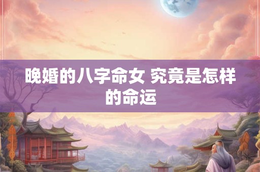 晚婚的八字命女 究竟是怎样的命运