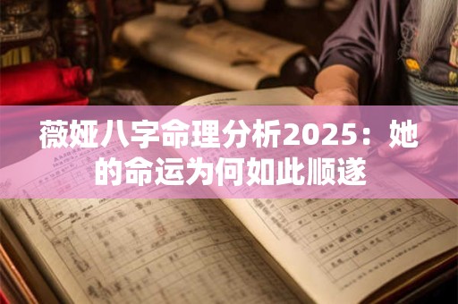 薇娅八字命理分析2025：她的命运为何如此顺遂