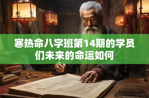 寒热命八字班第14期的学员们未来的命运如何