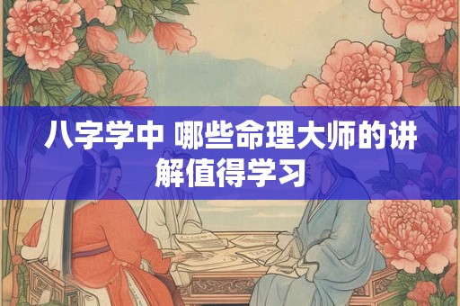 八字学中 哪些命理大师的讲解值得学习 八字学中 哪些命理大师的讲解值得学习