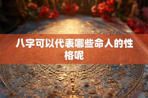 八字可以代表哪些命人的性格呢