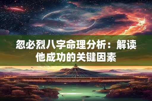 忽必烈八字命理分析：解读他成功的关键因素
