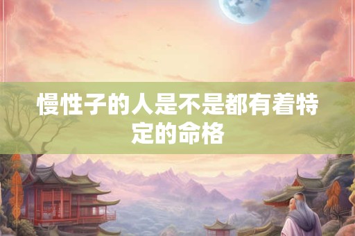 详细阅读:慢性子的人是不是都有着特定的命格 慢性子的人是不是都有着特定的命格