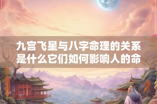 九宫飞星与八字命理的关系是什么它们如何影响人的命运