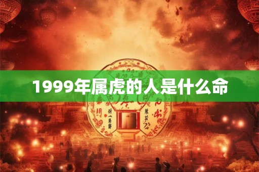 1999年属虎的人是什么命