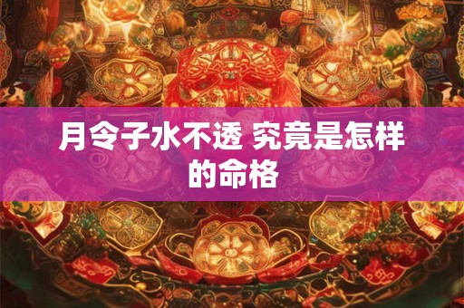 月令子水不透 究竟是怎样的命格