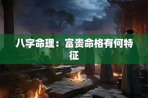 八字命理：富贵命格有何特征
