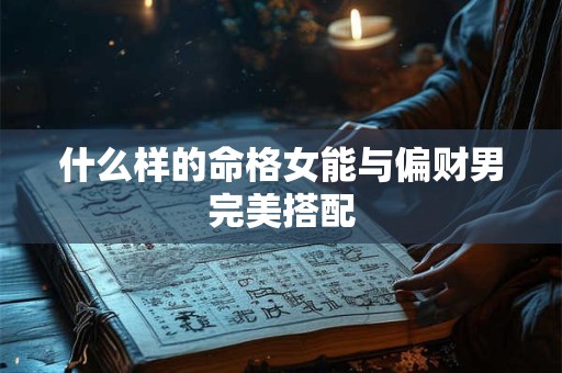 什么样的命格女能与偏财男完美搭配 什么样的命格女能与偏财男完美搭配