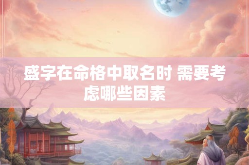 盛字在命格中取名时 需要考虑哪些因素