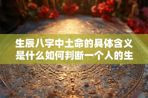 生辰八字中土命的具体含义是什么如何判断一个人的生辰八字是否为土命