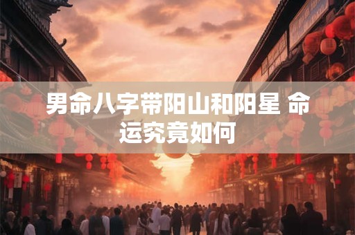 男命八字带阳山和阳星 命运究竟如何