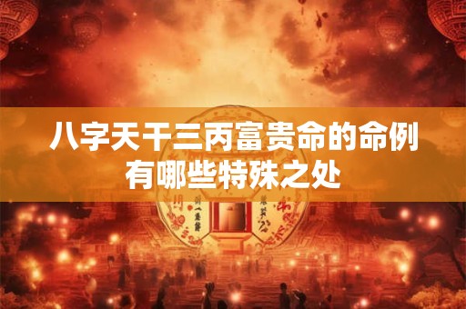 八字天干三丙富贵命的命例有哪些特殊之处