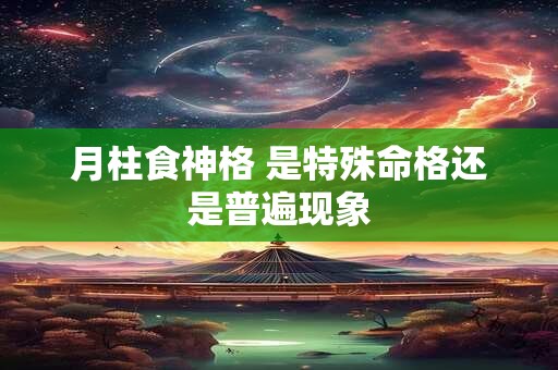 月柱食神格 是特殊命格还是普遍现象